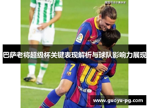 巴萨老将超级杯关键表现解析与球队影响力展现 巴萨老将超级杯关键表现解析与球队影响力展现