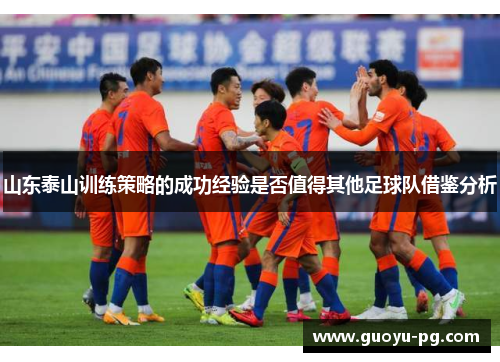 山东泰山训练策略的成功经验是否值得其他足球队借鉴分析 山东泰山训练策略的成功经验是否值得其他足球队借鉴分析