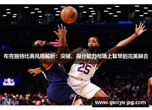 布克独特比赛风格解析:突破、得分能力与场上智慧的完美融合 布克独特比赛风格解析:突破、得分能力与场上智慧的完美融合
