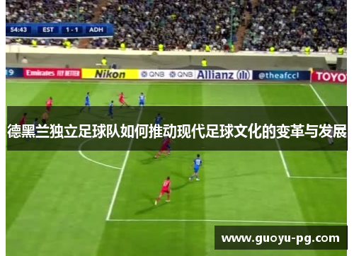 德黑兰独立足球队如何推动现代足球文化的变革与发展