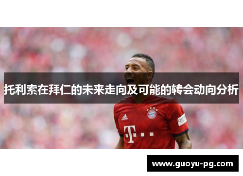 托利索在拜仁的未来走向及可能的转会动向分析 托利索在拜仁的未来走向及可能的转会动向分析