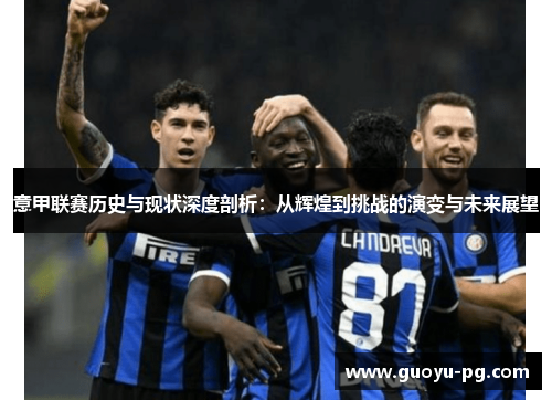 意甲联赛历史与现状深度剖析：从辉煌到挑战的演变与未来展望