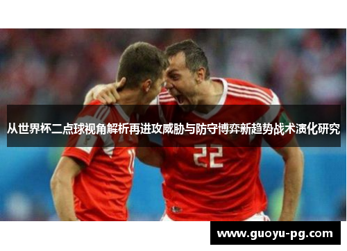 从世界杯二点球视角解析再进攻威胁与防守博弈新趋势战术演化研究