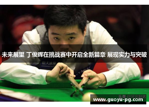 未来展望 丁俊晖在挑战赛中开启全新篇章 展现实力与突破