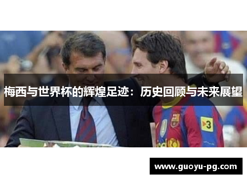 梅西与世界杯的辉煌足迹：历史回顾与未来展望