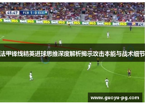 法甲锋线精英进球思维深度解析揭示攻击本能与战术细节
