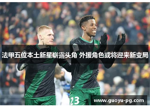 法甲五位本土新星崭露头角 外援角色或将迎来新变局