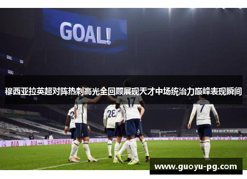 穆西亚拉英超对阵热刺高光全回顾展现天才中场统治力巅峰表现瞬间