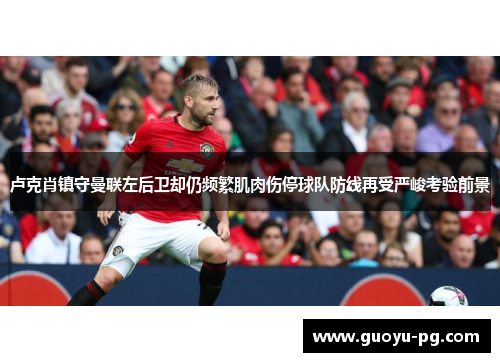 卢克肖镇守曼联左后卫却仍频繁肌肉伤停球队防线再受严峻考验前景