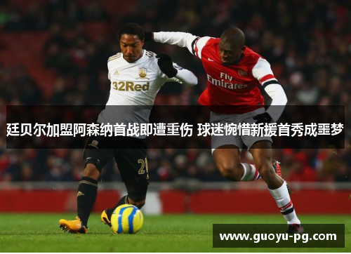 廷贝尔加盟阿森纳首战即遭重伤 球迷惋惜新援首秀成噩梦