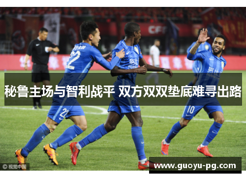 秘鲁主场与智利战平 双方双双垫底难寻出路