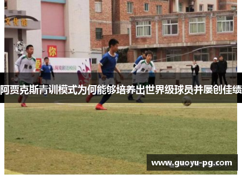 阿贾克斯青训模式为何能够培养出世界级球员并屡创佳绩