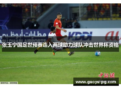 张玉宁国足世预赛连入两球助力球队冲击世界杯资格