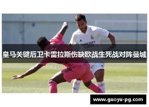 皇马关键后卫卡雷拉斯伤缺欧战生死战对阵曼城
